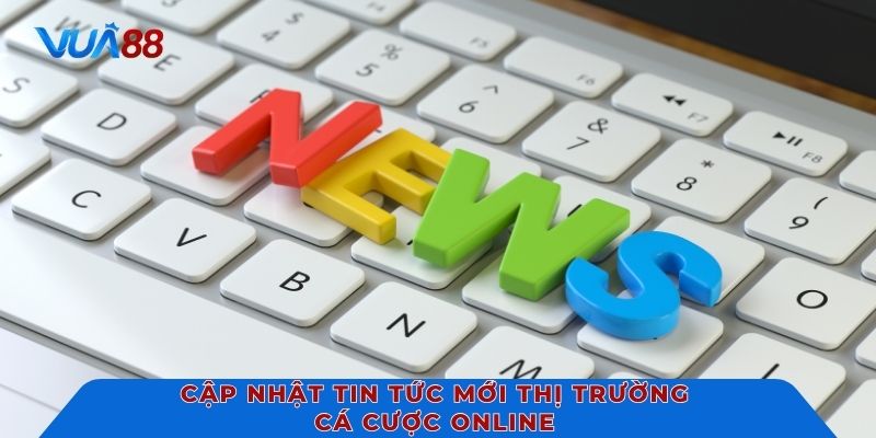 Cập nhật tin tức mới thị trường cá cược online