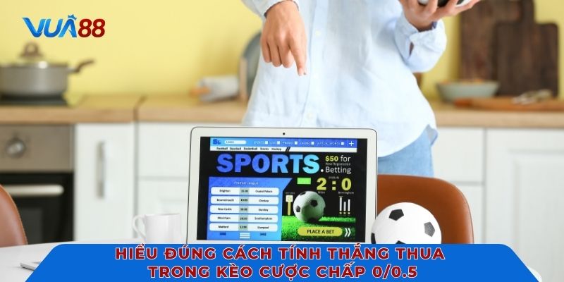 Hiểu đúng cách tính thắng thua trong kèo cược chấp 0/0.5